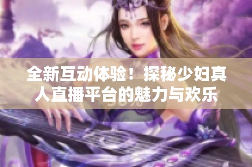 全新互动体验！探秘少妇真人直播平台的魅力与欢乐