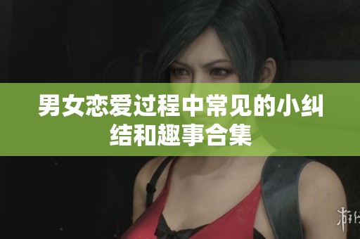 男女恋爱过程中常见的小纠结和趣事合集