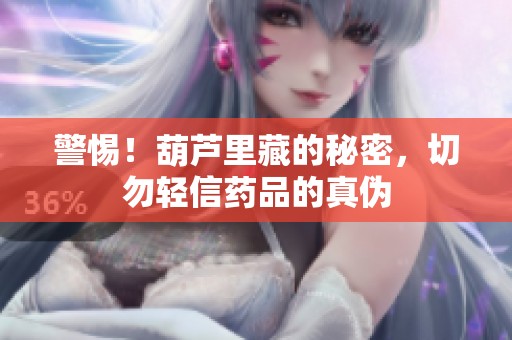 警惕！葫芦里藏的秘密，切勿轻信药品的真伪