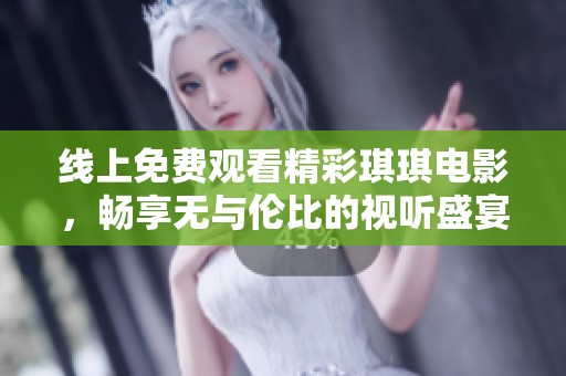 线上免费观看精彩琪琪电影，畅享无与伦比的视听盛宴