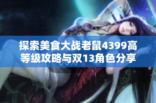 探索美食大战老鼠4399高等级攻略与双13角色分享