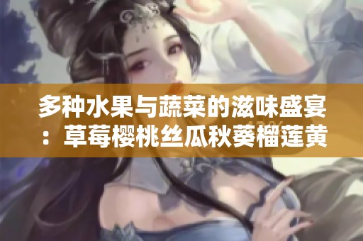多种水果与蔬菜的滋味盛宴：草莓樱桃丝瓜秋葵榴莲黄瓜全解析