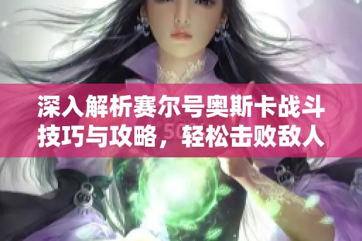 深入解析赛尔号奥斯卡战斗技巧与攻略，轻松击败敌人