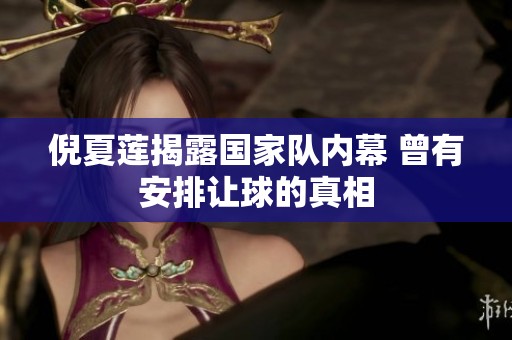 倪夏莲揭露国家队内幕 曾有安排让球的真相