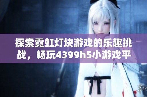 探索霓虹灯块游戏的乐趣挑战，畅玩4399h5小游戏平台