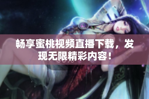 畅享蜜桃视频直播下载，发现无限精彩内容！