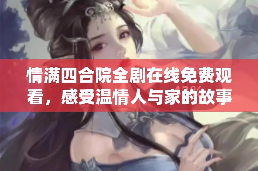 情满四合院全剧在线免费观看，感受温情人与家的故事