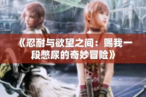 《忍耐与欲望之间：赐我一段憋尿的奇妙冒险》