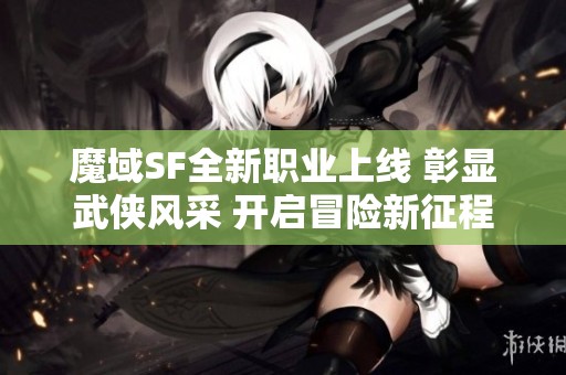 魔域SF全新职业上线 彰显武侠风采 开启冒险新征程