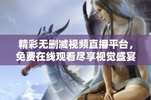 精彩无删减视频直播平台，免费在线观看尽享视觉盛宴
