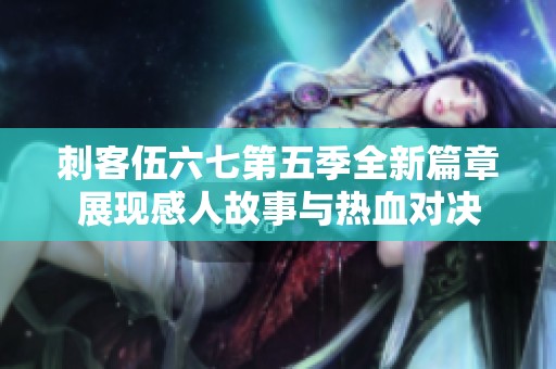 刺客伍六七第五季全新篇章展现感人故事与热血对决