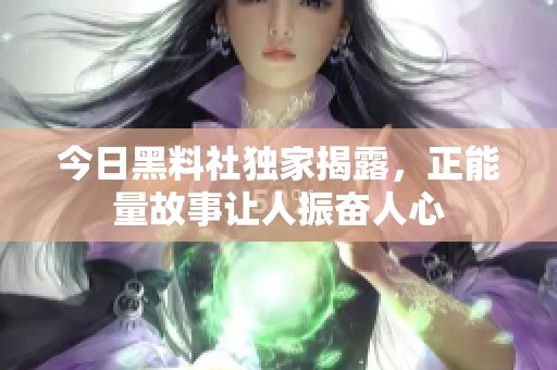 今日黑料社独家揭露，正能量故事让人振奋人心