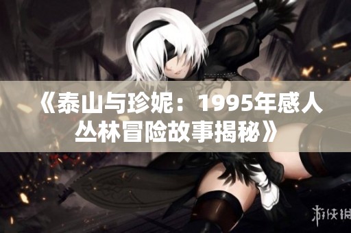 《泰山与珍妮：1995年感人丛林冒险故事揭秘》