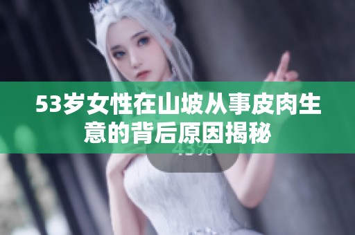 53岁女性在山坡从事皮肉生意的背后原因揭秘
