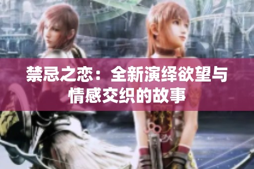 禁忌之恋：全新演绎欲望与情感交织的故事