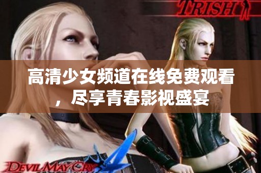 高清少女频道在线免费观看，尽享青春影视盛宴