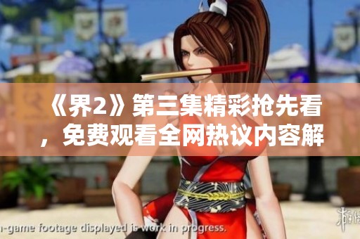 《界2》第三集精彩抢先看，免费观看全网热议内容解析