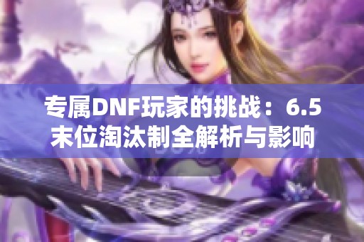 专属DNF玩家的挑战：6.5末位淘汰制全解析与影响