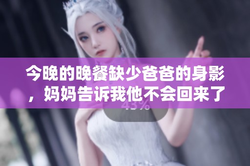 今晚的晚餐缺少爸爸的身影，妈妈告诉我他不会回来了