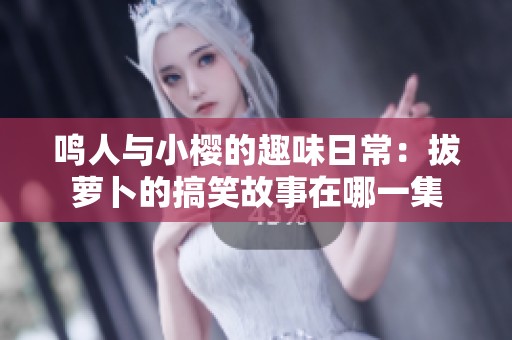 鸣人与小樱的趣味日常：拔萝卜的搞笑故事在哪一集