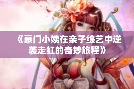 《豪门小姨在亲子综艺中逆袭走红的奇妙旅程》