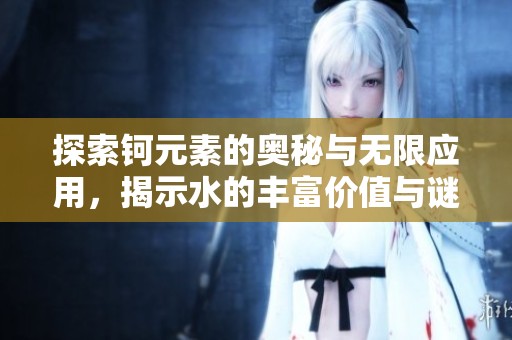探索钶元素的奥秘与无限应用，揭示水的丰富价值与谜团