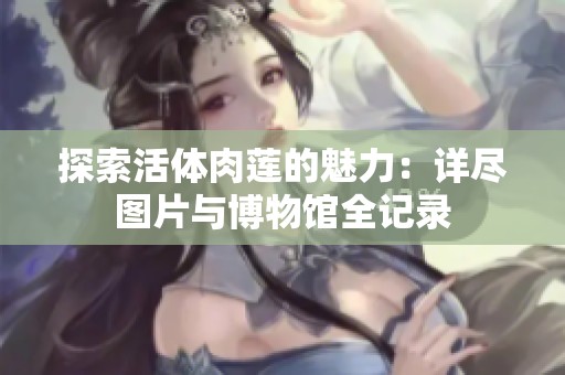 探索活体肉莲的魅力：详尽图片与博物馆全记录