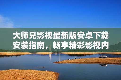 大师兄影视最新版安卓下载安装指南，畅享精彩影视内容