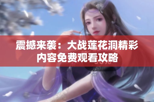 震撼来袭：大战莲花洞精彩内容免费观看攻略