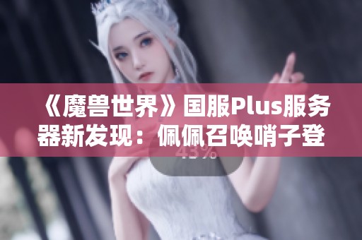 《魔兽世界》国服Plus服务器新发现：佩佩召唤哨子登场