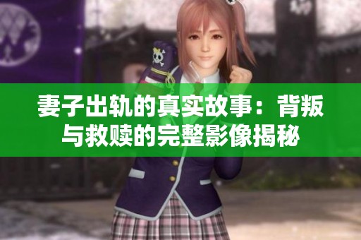 妻子出轨的真实故事：背叛与救赎的完整影像揭秘