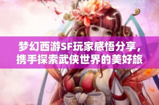 梦幻西游SF玩家感悟分享，携手探索武侠世界的美好旅程