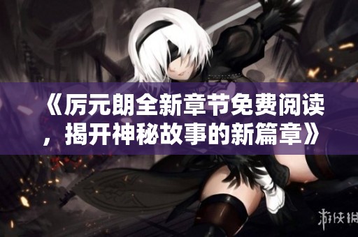 《厉元朗全新章节免费阅读，揭开神秘故事的新篇章》