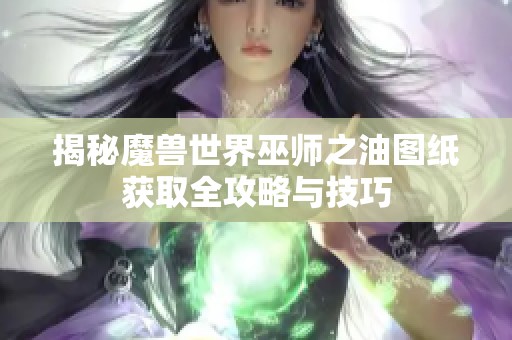 揭秘魔兽世界巫师之油图纸获取全攻略与技巧