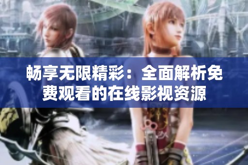 畅享无限精彩：全面解析免费观看的在线影视资源