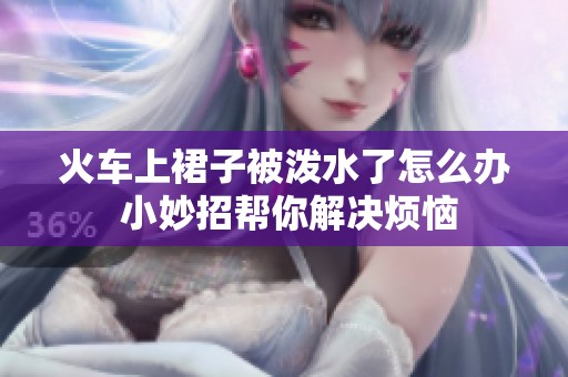 火车上裙子被泼水了怎么办 小妙招帮你解决烦恼