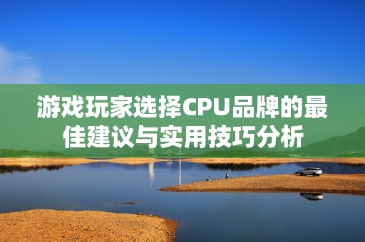 游戏玩家选择CPU品牌的最佳建议与实用技巧分析