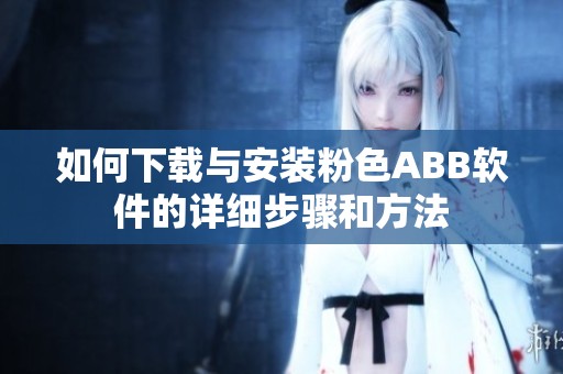 如何下载与安装粉色ABB软件的详细步骤和方法