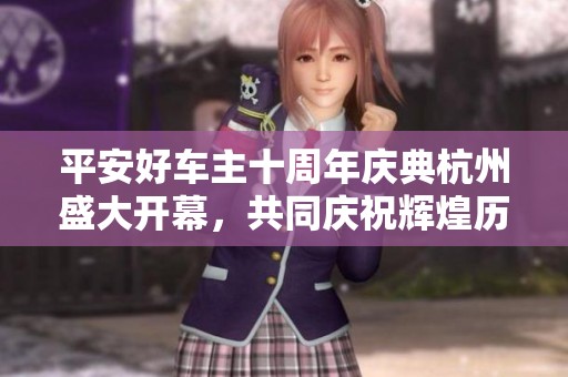 平安好车主十周年庆典杭州盛大开幕，共同庆祝辉煌历程