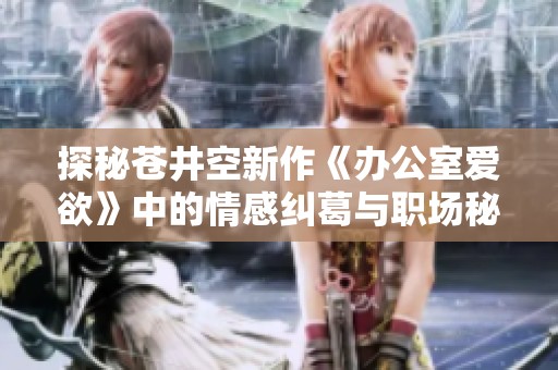 探秘苍井空新作《办公室爱欲》中的情感纠葛与职场秘密