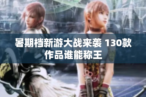 暑期档新游大战来袭 130款作品谁能称王
