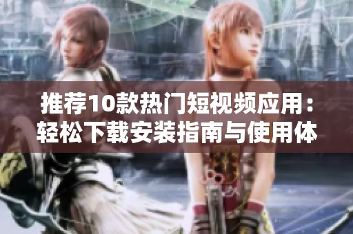 推荐10款热门短视频应用：轻松下载安装指南与使用体验分享
