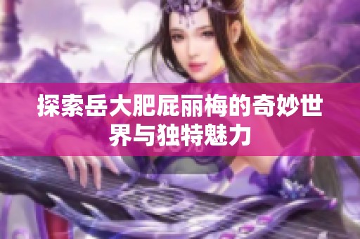 探索岳大肥屁丽梅的奇妙世界与独特魅力