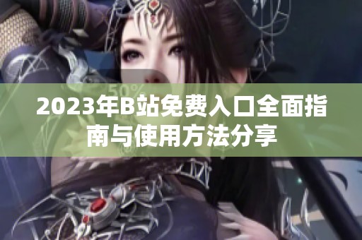 2023年B站免费入口全面指南与使用方法分享