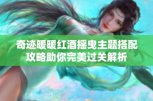 奇迹暖暖红酒摇曳主题搭配攻略助你完美过关解析