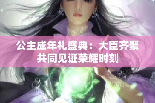 公主成年礼盛典：大臣齐聚共同见证荣耀时刻