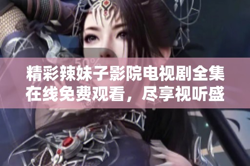 精彩辣妹子影院电视剧全集在线免费观看，尽享视听盛宴