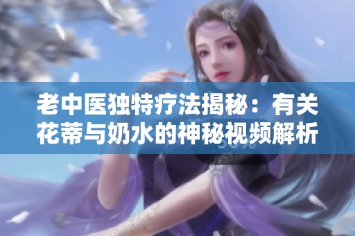 老中医独特疗法揭秘：有关花蒂与奶水的神秘视频解析