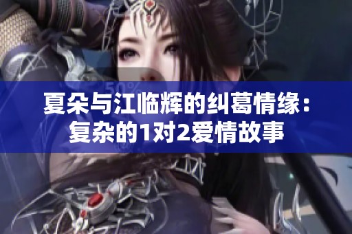夏朵与江临辉的纠葛情缘：复杂的1对2爱情故事