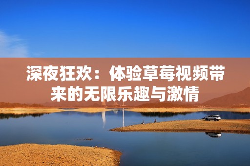 深夜狂欢：体验草莓视频带来的无限乐趣与激情